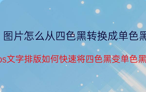 图片怎么从四色黑转换成单色黑 ps文字排版如何快速将四色黑变单色黑？